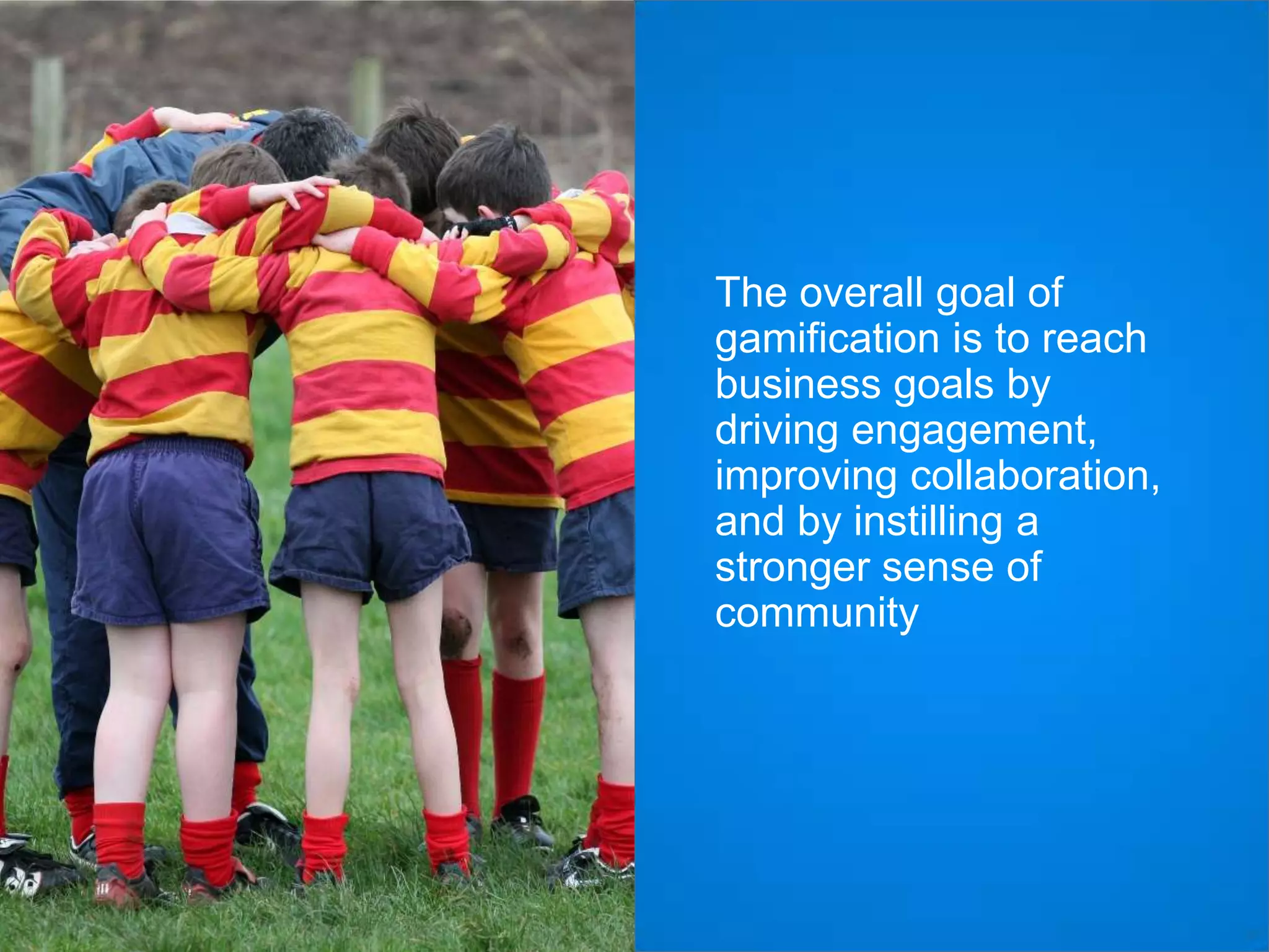 The overall goal of
gamification is to reach
business goals by
driving engagement,
improving collaboration,
and by instilling a
stronger sense of
community

 