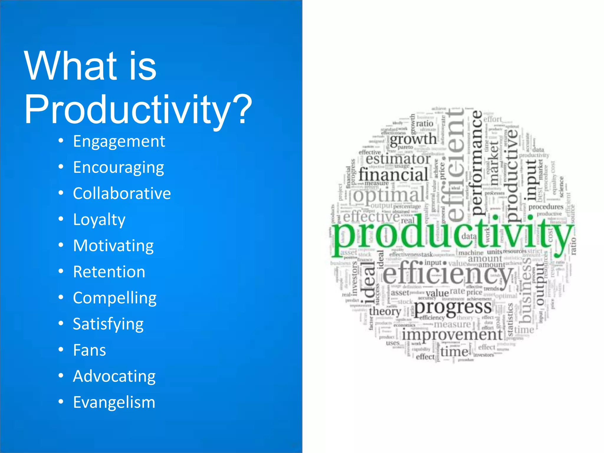 What is
Productivity?
•
•
•
•
•
•
•
•
•
•
•

Engagement
Encouraging
Collaborative
Loyalty
Motivating
Retention
Compelling
Satisfying
Fans
Advocating
Evangelism

 