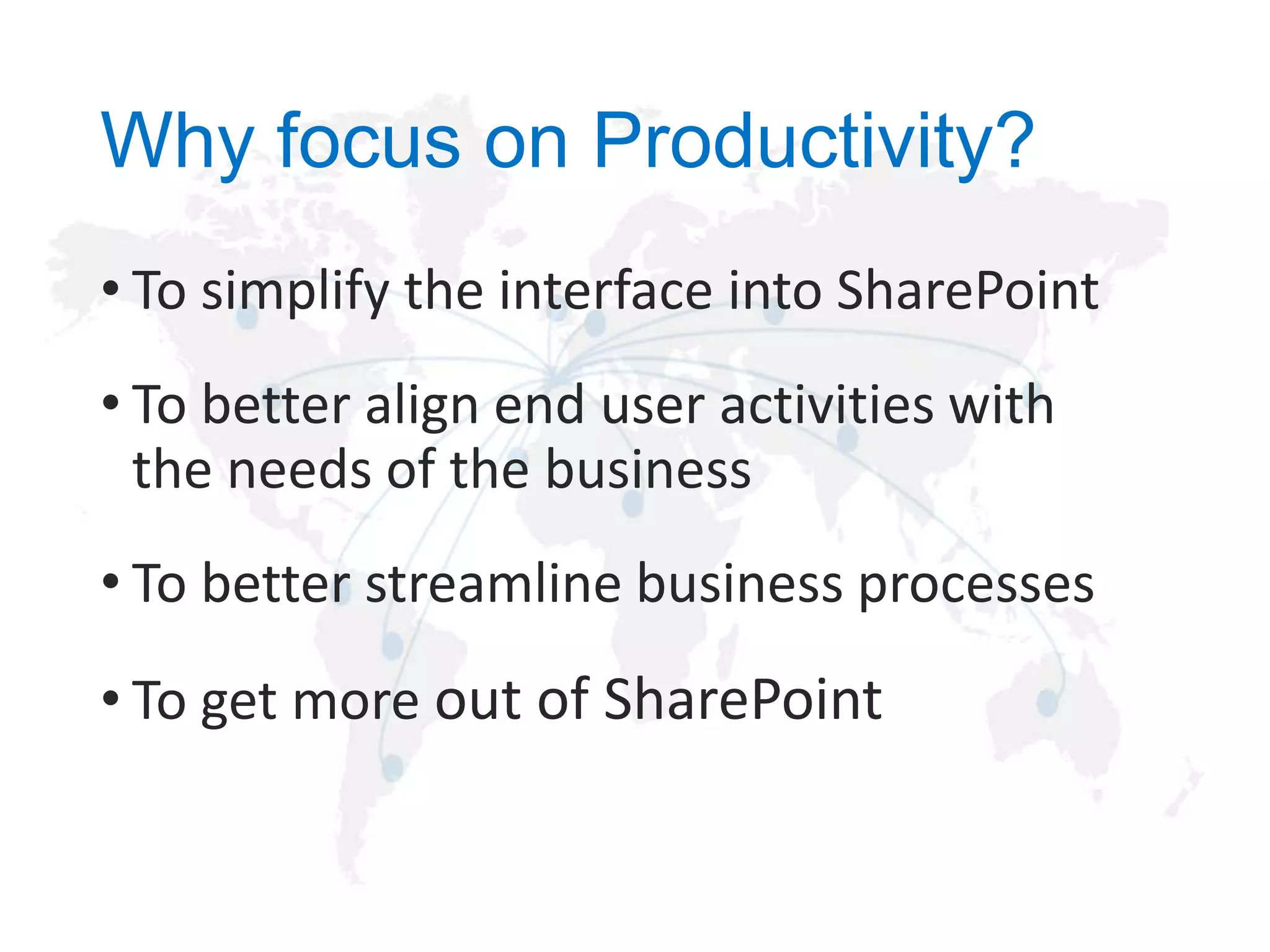 Why focus on Productivity?
• To simplify the interface into SharePoint

• To better align end user activities with
the needs of the business
• To better streamline business processes
• To get more out of SharePoint

 