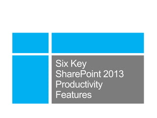 Six Key
SharePoint 2013
Productivity
Features

 