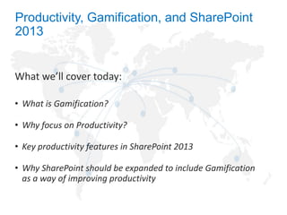 Productivity, Gamification, and SharePoint
2013

What we’ll cover today:
• What is Gamification?

• Why focus on Productivity?
• Key productivity features in SharePoint 2013
• Why SharePoint should be expanded to include Gamification
as a way of improving productivity

 