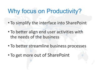 Why focus on Productivity?
• To simplify the interface into SharePoint

• To better align end user activities with
the needs of the business
• To better streamline business processes
• To get more out of SharePoint

 