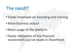 The result?
• Faster employee on-boarding and training
• More business output
• More usage of the platform
• Faster realization of the financial
investments you’ve made in SharePoint

 