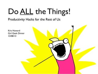 Do ALL the Things! 
Productivity Hacks for the Rest of Us 
! 
! 
Kris Howard 
Girl Geek Dinner 
13/08/13 
 