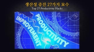 생산성 증진 27가지 묘수
Top 27 Productivity Hacks
 