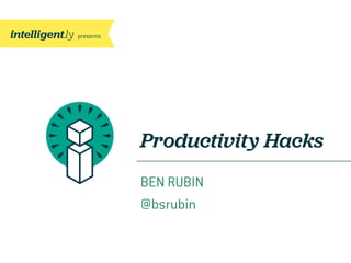 Productivity Hacks
BEN RUBIN
@bsrubin
 