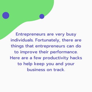 Entrepreneurs are very busy
individuals. Fortunately, there are
things that entrepreneurs can do
to improve their performance.
Here are a few productivity hacks
to help keep you and your
business on track.
 