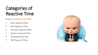 Categories of
Reactive Time
• Boss Imposed Time
• Peer Imposed Time
• External Imposed Time
• System Imposed Time
• Team Imposed Time
• Self Imposed Time
 