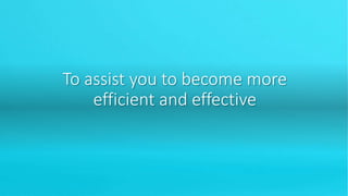 To assist you to become more
efficient and effective
 