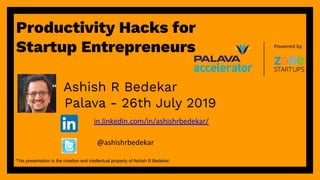 in.linkedin.com/in/ashishrbedekar/
@ashishrbedekar
Productivity Hacks for
Startup Entrepreneurs
This presentation is the creation and intellectual property of Ashish R Bedekar.
Ashish R Bedekar
Palava - 26th July 2019
 