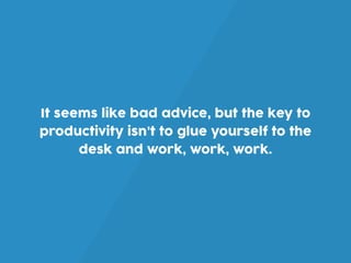 It seems like bad advice, but the key to
productivity isn’t to glue yourself to the
desk and work, work, work.
 