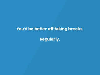 You’d be better off taking breaks.
Regularly.
 