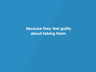 Because they feel guilty
about taking them.
 