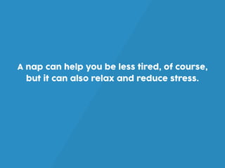 A nap can help you be less tired, of course,
but it can also relax and reduce stress.
 