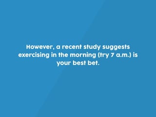 However, a recent study suggests
exercising in the morning (try 7 a.m.) is
your best bet.
 