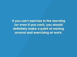 If you can’t exercise in the morning
(or even if you can!), you should
definitely make a point of moving
around and exercising at work.
 