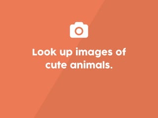 Look up images of
cute animals.
 
