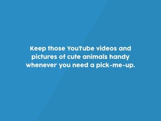 Keep those YouTube videos and
pictures of cute animals handy
whenever you need a pick-me-up.
 