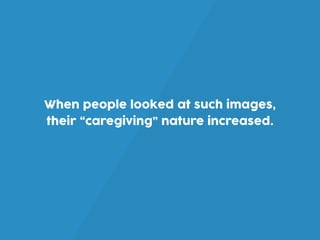 When people looked at such images,
their “caregiving” nature increased.
 