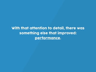 With that attention to detail, there was
something else that improved:
performance.
 