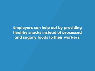 Employers can help out by providing
healthy snacks instead of processed
and sugary foods to their workers.
 