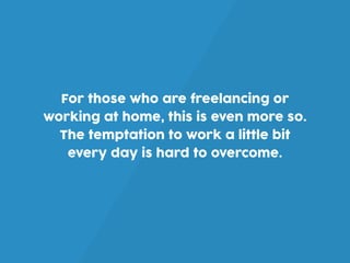 For those who are freelancing or
working at home, this is even more so.
The temptation to work a little bit
every day is hard to overcome.
 