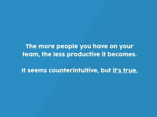 The more people you have on your
team, the less productive it becomes.
It seems counterintuitive, but it’s true.
 