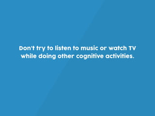 Don’t try to listen to music or watch TV
while doing other cognitive activities.
 