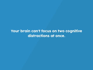 Your brain can’t focus on two cognitive
distractions at once.
 
