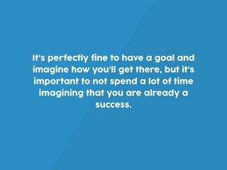 It’s perfectly fine to have a goal and
imagine how you’ll get there, but it’s
important to not spend a lot of time
imagining that you are already a
success.
 