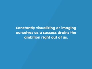 Constantly visualizing or imaging
ourselves as a success drains the
ambition right out of us.
 