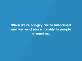 When we’re hungry, we’re unfocused
and we react more harshly to people
around us.
 