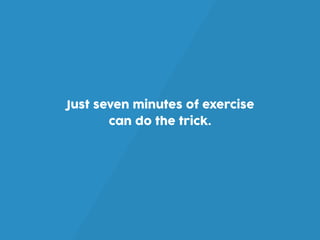 Just seven minutes of exercise
can do the trick.
 