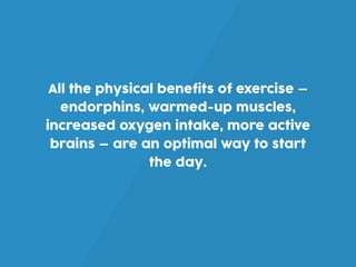 All the physical benefits of exercise —
endorphins, warmed-up muscles,
increased oxygen intake, more active
brains — are an optimal way to start
the day.
 