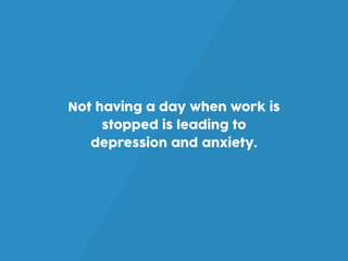 Not having a day when work is
stopped is leading to
depression and anxiety.
 