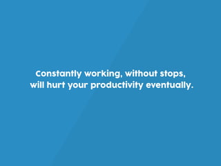 Constantly working, without stops,
will hurt your productivity eventually.
 