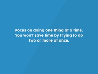 Focus on doing one thing at a time.
You won’t save time by trying to do
two or more at once.
 
