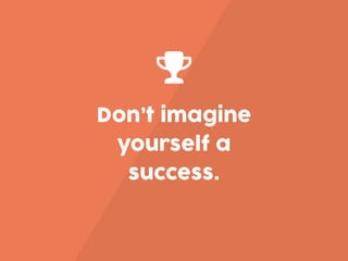 Don’t imagine
yourself a
success.
 
