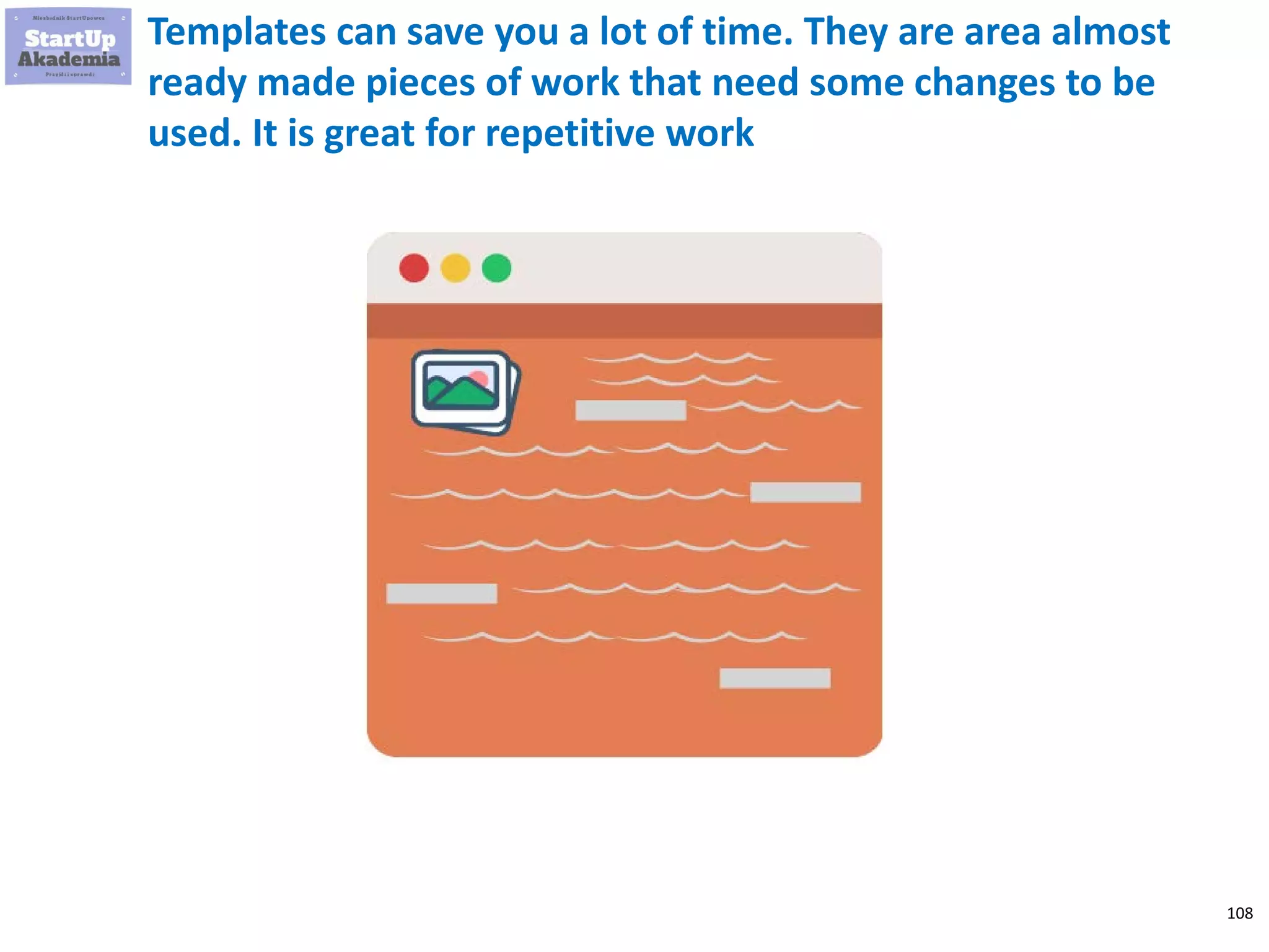 108
Templates can save you a lot of time. They are area almost
ready made pieces of work that need some changes to be
used. It is great for repetitive work
 