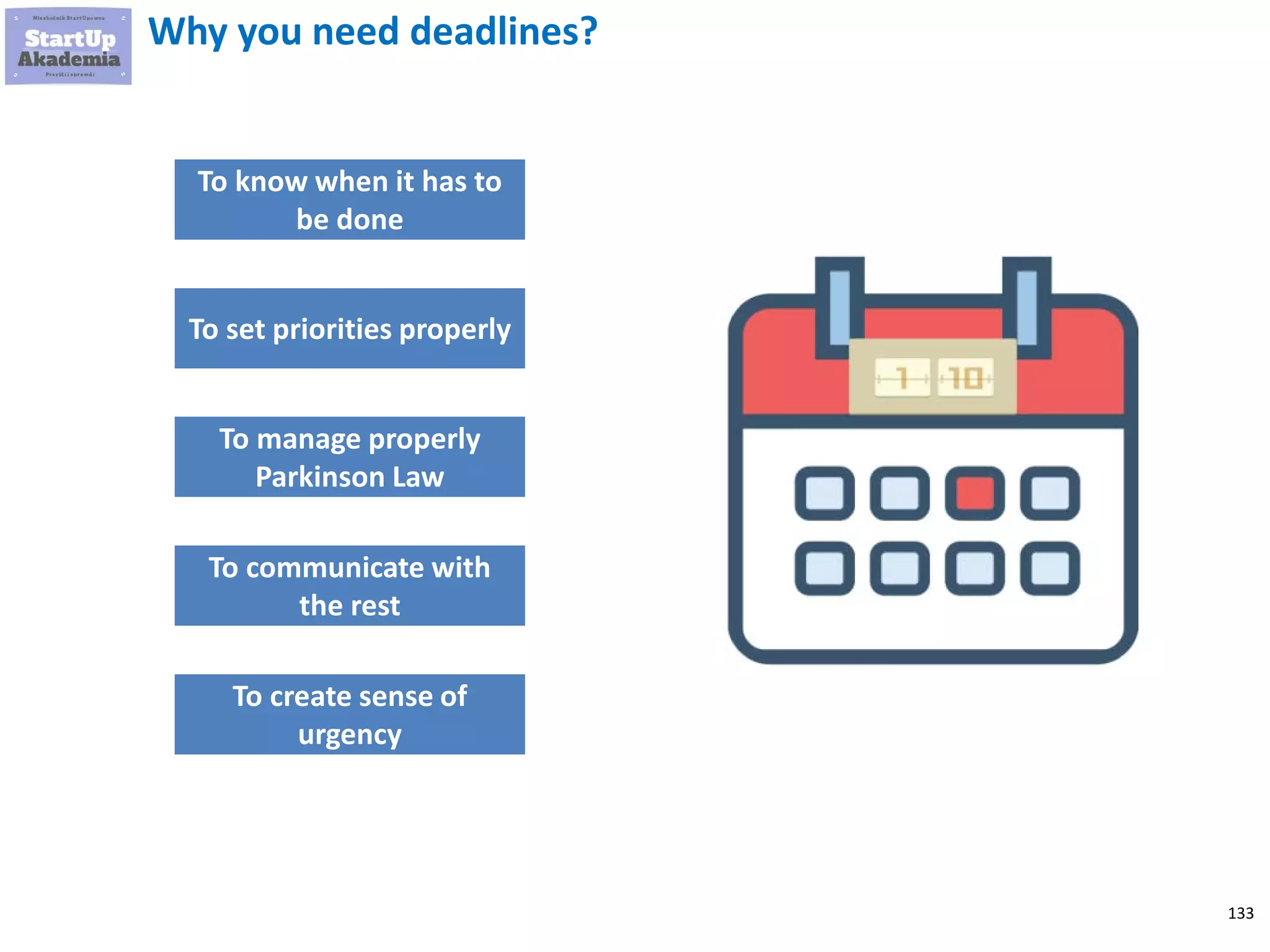 133
Why you need deadlines?
To know when it has to
be done
To set priorities properly
To manage properly
Parkinson Law
To communicate with
the rest
To create sense of
urgency
 