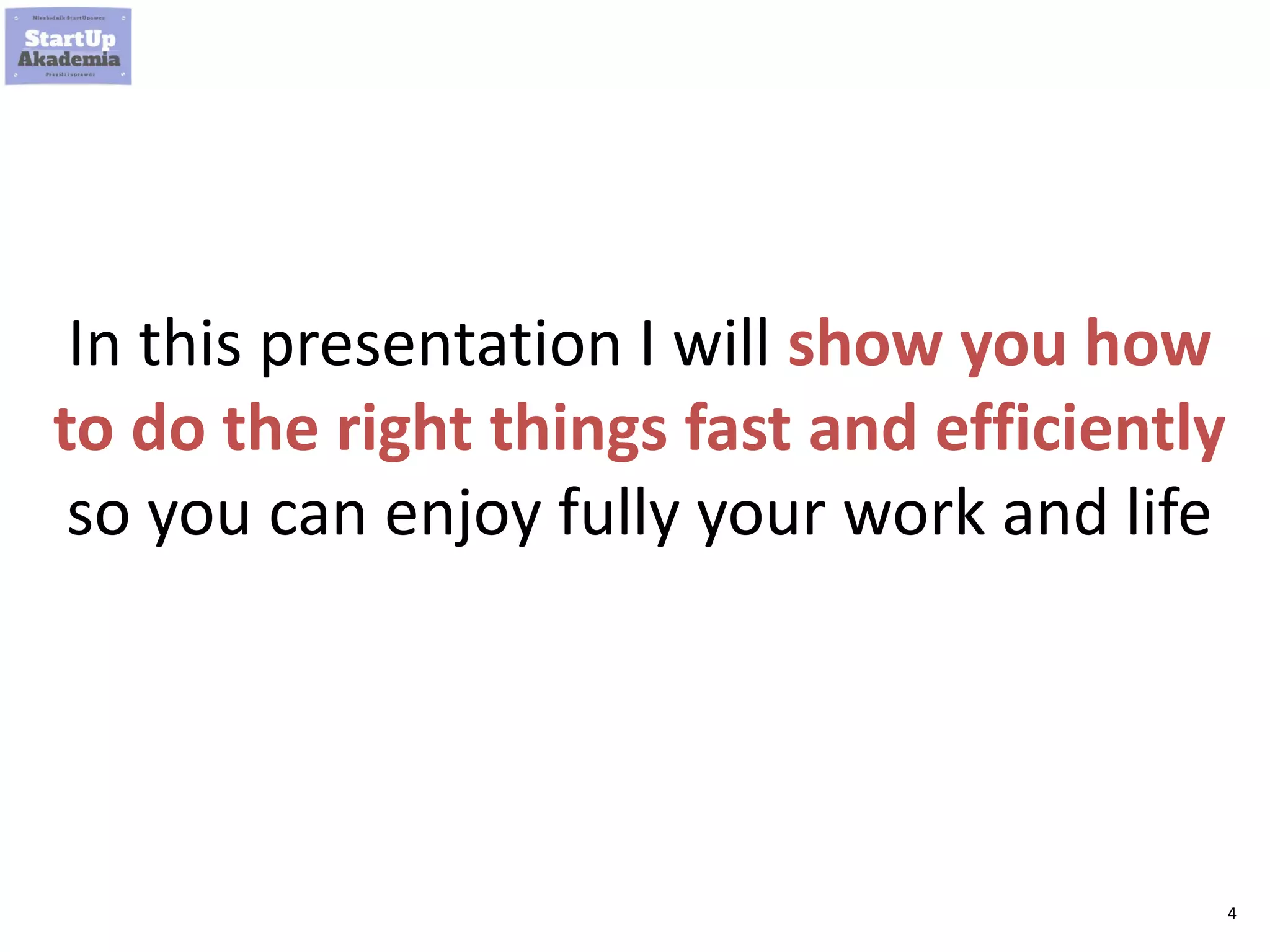4
In this presentation I will show you how
to do the right things fast and efficiently
so you can enjoy fully your work and life
 