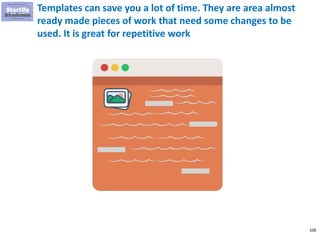 108
Templates can save you a lot of time. They are area almost
ready made pieces of work that need some changes to be
used. It is great for repetitive work
 