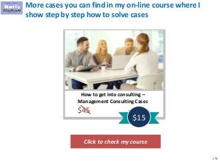 178
More cases you can find in my on-line course where I
show step by step how to solve cases
Click to check my course
How to get into consulting –
Management Consulting Cases
$45
$15
 