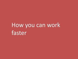 47
How you can work
faster
 