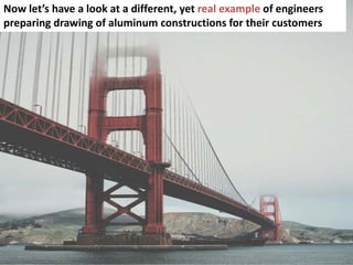 73
Now let’s have a look at a different, yet real example of engineers
preparing drawing of aluminum constructions for their customers
 