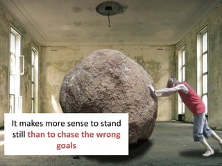 10
It makes more sense to stand
still than to chase the wrong
goals
 