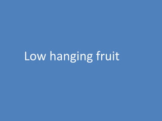 29
Low hanging fruit
 