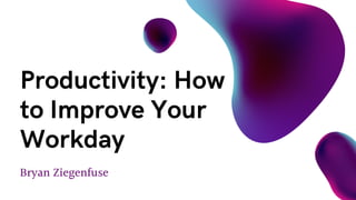 Bryan Ziegenfuse
Productivity: How
to Improve Your
Workday
 