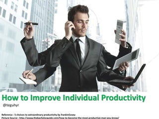 How to Improve Individual Productivity
Reference : 5 choices to extraordinary productivity by frankinCovey
Picture Source : http://www.thebachelorguide.com/how-to-become-the-most-productive-man-you-know/
@teguhyr
 