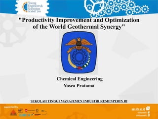 "Productivity Improvement and Optimization
of the World Geothermal Synergy"
Chemical Engineering
Yosea Pratama
SEKOLAH TINGGI MANAJEMEN INDUSTRI KEMENPERIN RI
 